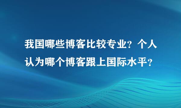 我国哪些博客比较专业？个人认为哪个博客跟上国际水平？