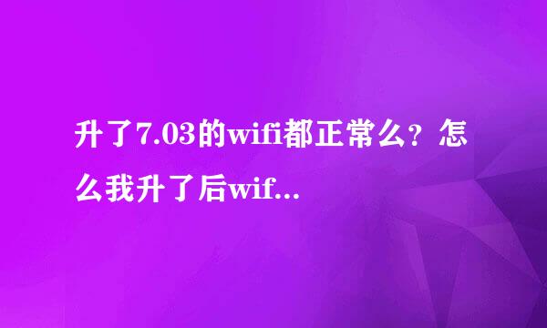 升了7.03的wifi都正常么？怎么我升了后wifi常掉啊..