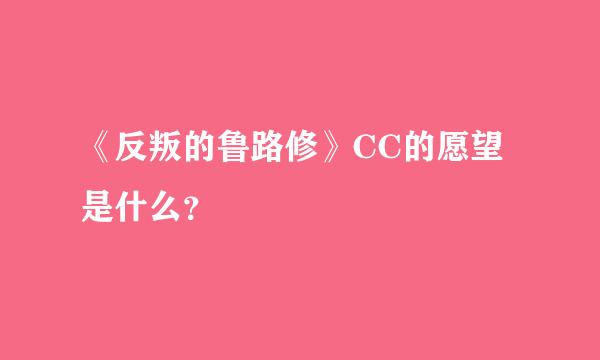 《反叛的鲁路修》CC的愿望是什么？