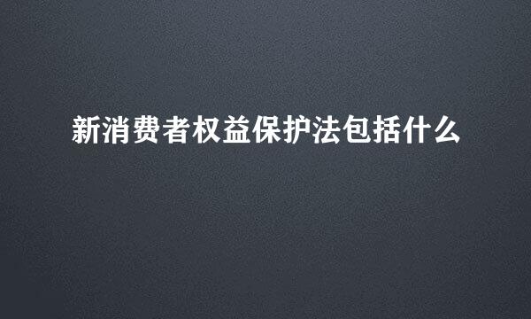 新消费者权益保护法包括什么