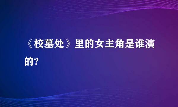 《校墓处》里的女主角是谁演的?