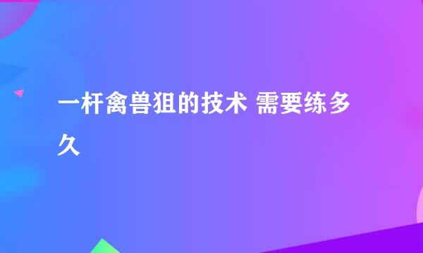 一杆禽兽狙的技术 需要练多久