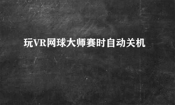 玩VR网球大师赛时自动关机