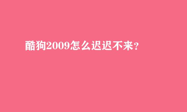 酷狗2009怎么迟迟不来？