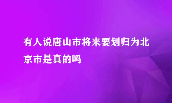 有人说唐山市将来要划归为北京市是真的吗