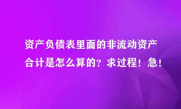 资产负债表里面的非流动资产合计是怎么算的？求过程！急！