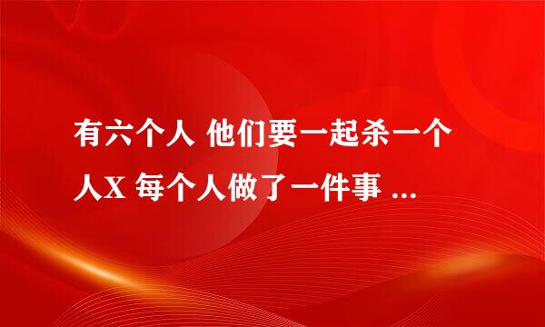 有六个人 他们要一起杀一个人X 每个人做了一件事 单个一件事并不构成犯罪 但六件事一起就杀死了X