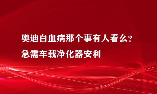 奥迪白血病那个事有人看么？急需车载净化器安利