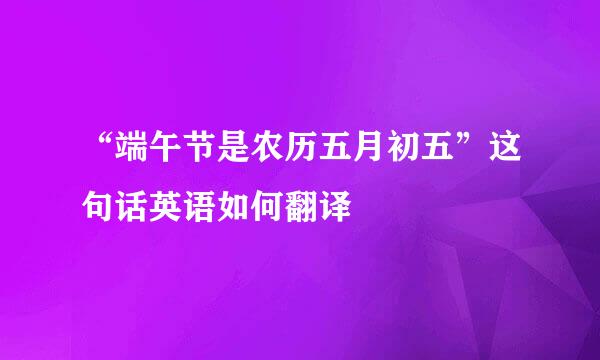 “端午节是农历五月初五”这句话英语如何翻译