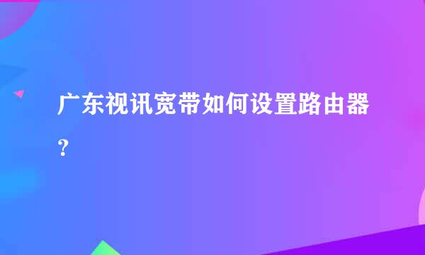 广东视讯宽带如何设置路由器？