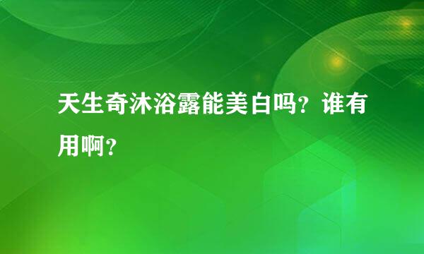 天生奇沐浴露能美白吗？谁有用啊？