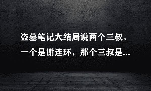 盗墓笔记大结局说两个三叔，一个是谢连环，那个三叔是陈皮阿四么？