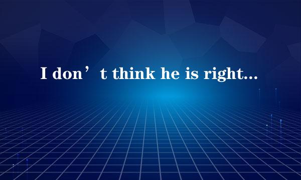 I don’t think he is right, ________?    A．do I  B．don’t I  C．is he  D．isn’t h