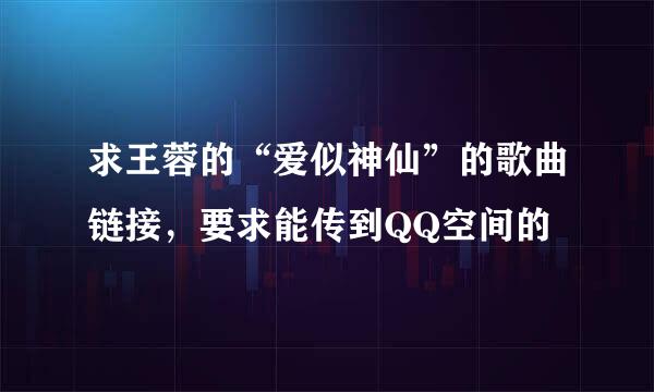 求王蓉的“爱似神仙”的歌曲链接，要求能传到QQ空间的