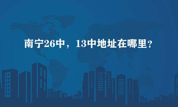 南宁26中，13中地址在哪里？