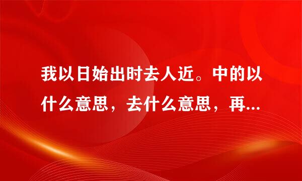 我以日始出时去人近。中的以什么意思，去什么意思，再说整句意思。