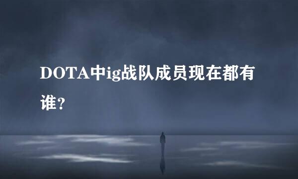 DOTA中ig战队成员现在都有谁？