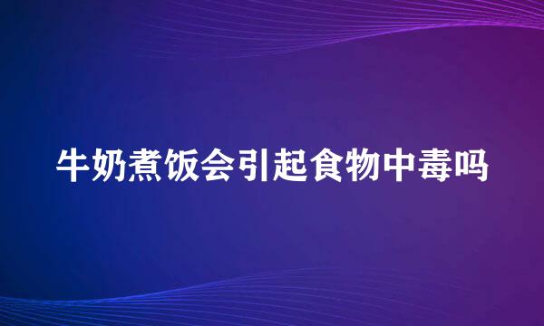 牛奶煮饭会引起食物中毒吗