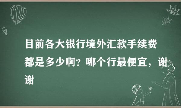 目前各大银行境外汇款手续费都是多少啊？哪个行最便宜，谢谢