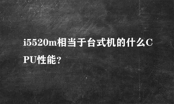 i5520m相当于台式机的什么CPU性能？