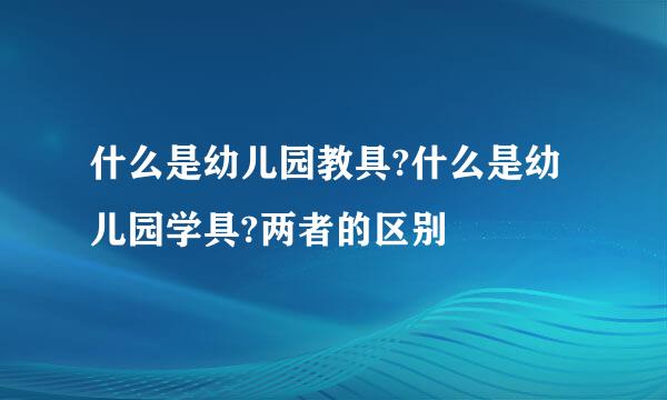 什么是幼儿园教具?什么是幼儿园学具?两者的区别