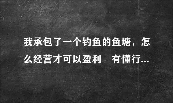 我承包了一个钓鱼的鱼塘，怎么经营才可以盈利。有懂行的吗？请赐教。谢谢。