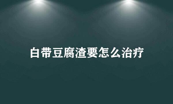 白带豆腐渣要怎么治疗