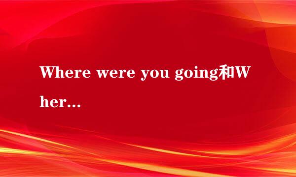 Where were you going和Where are you going是什么时态？