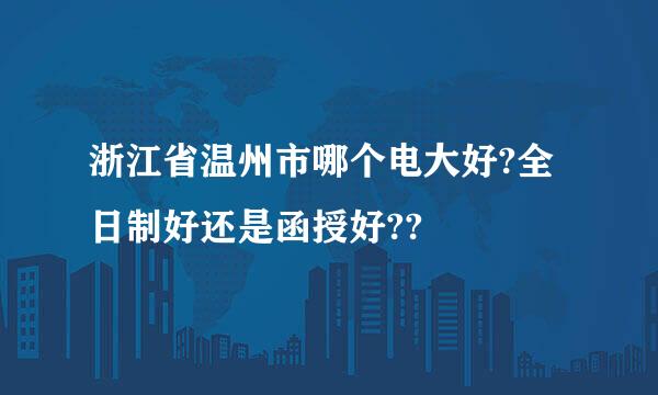 浙江省温州市哪个电大好?全日制好还是函授好??