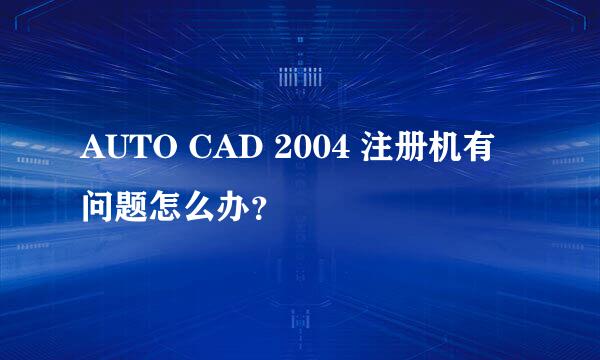 AUTO CAD 2004 注册机有问题怎么办？