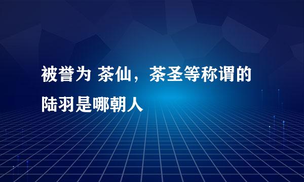 被誉为 茶仙，茶圣等称谓的陆羽是哪朝人