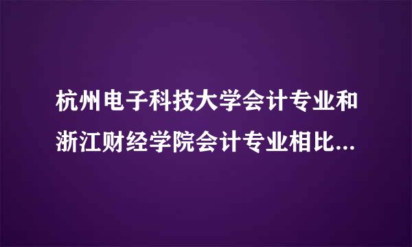 杭州电子科技大学会计专业和浙江财经学院会计专业相比哪个好？