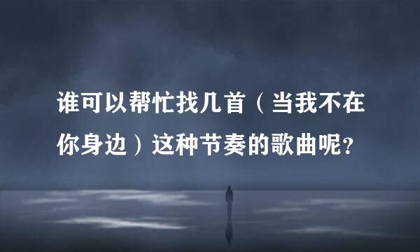 谁可以帮忙找几首（当我不在你身边）这种节奏的歌曲呢？