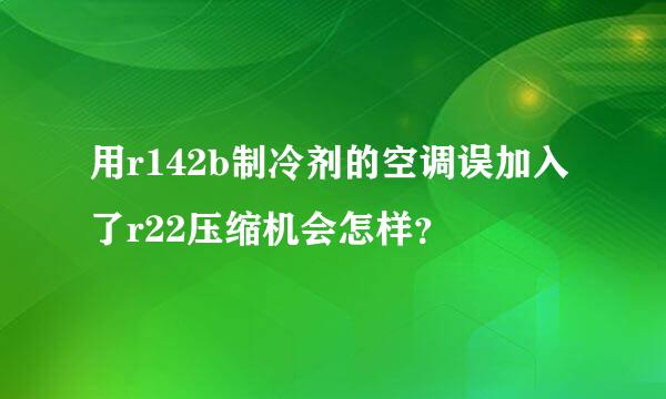 用r142b制冷剂的空调误加入了r22压缩机会怎样？