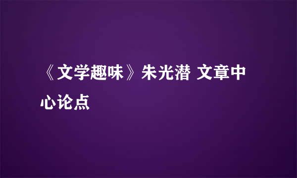 《文学趣味》朱光潜 文章中心论点