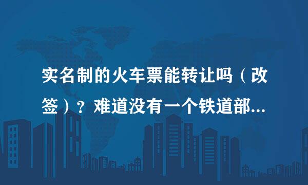 实名制的火车票能转让吗（改签）？难道没有一个铁道部的人员来回答这个问题吗？？