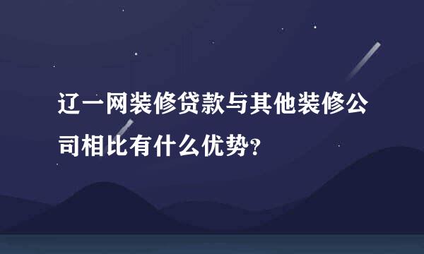 辽一网装修贷款与其他装修公司相比有什么优势？