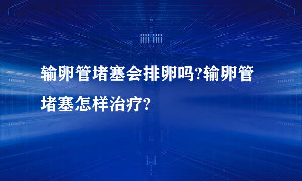 输卵管堵塞会排卵吗?输卵管堵塞怎样治疗?