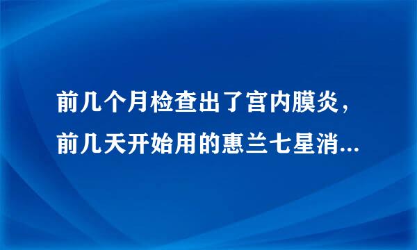 前几个月检查出了宫内膜炎，前几天开始用的惠兰七星消抑菌凝胶，这两天有时感到腹痛，是不是这个这药有关糸呢？