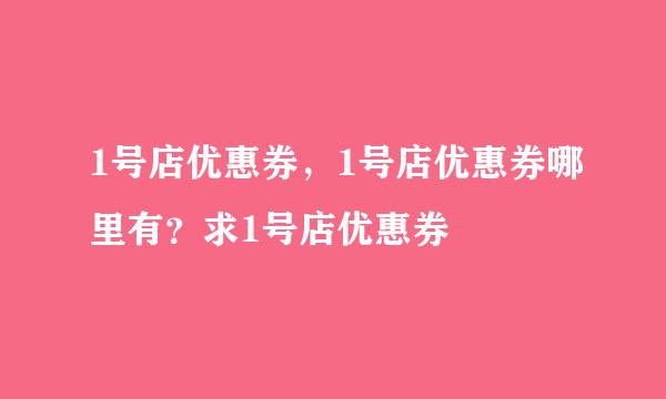 1号店优惠券，1号店优惠券哪里有？求1号店优惠券