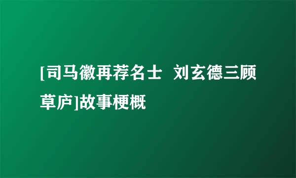 [司马徽再荐名士  刘玄德三顾草庐]故事梗概