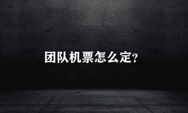 团队机票怎么定？