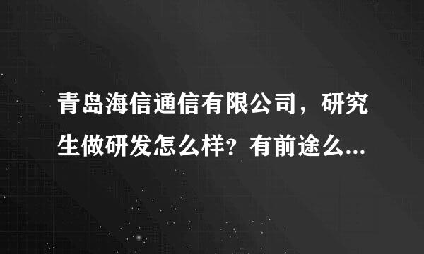 青岛海信通信有限公司，研究生做研发怎么样？有前途么？福利待遇怎么样？加班多不多？累不累 啊？