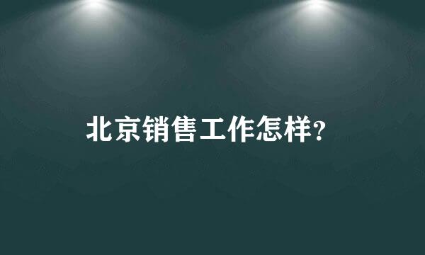 北京销售工作怎样？