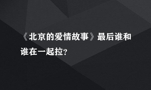 《北京的爱情故事》最后谁和谁在一起拉？