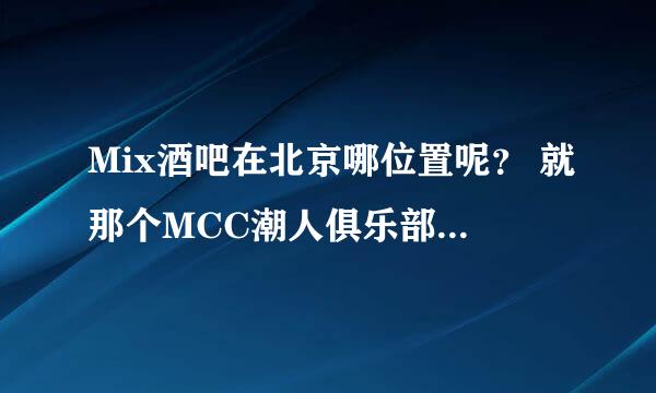 Mix酒吧在北京哪位置呢？ 就那个MCC潮人俱乐部在哪方向