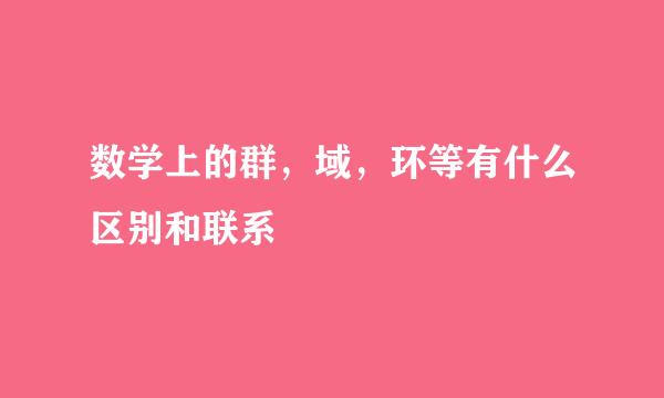 数学上的群，域，环等有什么区别和联系