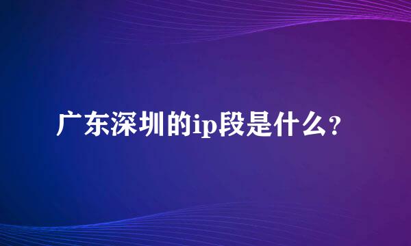 广东深圳的ip段是什么？