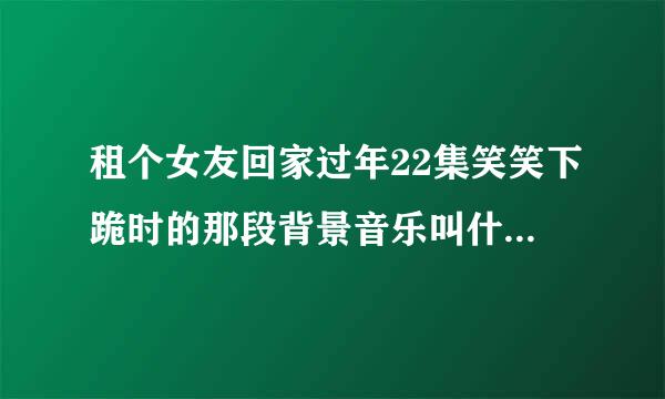 租个女友回家过年22集笑笑下跪时的那段背景音乐叫什么名字，（笑笑求孙家人不要卖房子帮她的那一段），谢谢