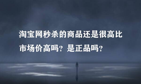 淘宝网秒杀的商品还是很高比市场价高吗？是正品吗？